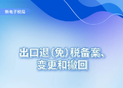 【新电子税局】出口退（免）税备案、变更和撤回